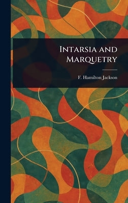 Intarsia and Marquetry by Jackson, F. Hamilton (Frederick Hamil