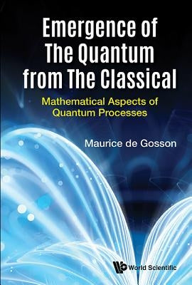 Emergence of the Quantum from the Classical: Mathematical Aspects of Quantum Processes by De Gosson, Maurice A.
