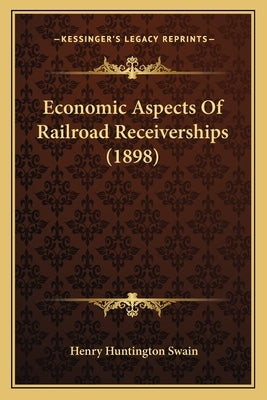 Economic Aspects Of Railroad Receiverships (1898) by Swain, Henry Huntington