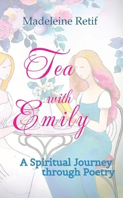 Tea with Emily - Channeled Poems and Reflections for the Soul: A Spiritual Journey through Poetry - A Bridge Between the Seen and Unseen That Provides by Retif, Madeleine