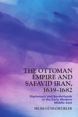 The Ottoman Empire and Safavid Iran, 1639-1682: Diplomacy and Borderlands in the Early Modern Middle East by G?g?ler, Selim