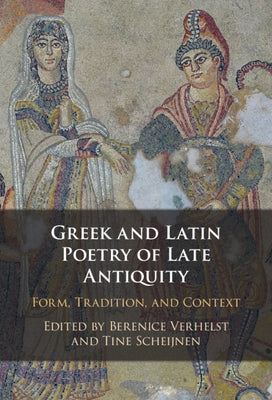 Greek and Latin Poetry of Late Antiquity: Form, Tradition, and Context by Verhelst, Berenice