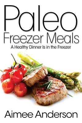 Paleo Freezer Meals: A Healthy Dinner Is in the Freezer by Anderson, Aimee