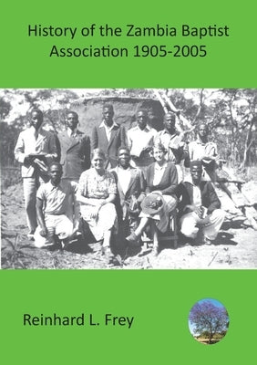 History of the Zambia Baptist Association 1905-2005 by Frey, Reinhard L.