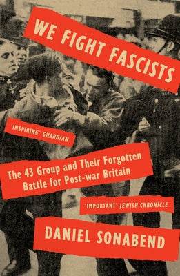 We Fight Fascists: The 43 Group and Their Forgotten Battle for Post War Britain by Sonabend, Daniel