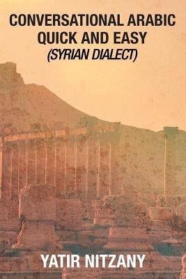 Conversational Arabic Quick and Easy: Syrian Dialect, Colloquial Arabic, Syrian Arabic, Mediterranean Arabic, Arabic Dictionary by Nitzany, Yatir