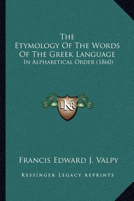 The Etymology of the Words of the Greek Language: In Alphabetical Order (1860) by Valpy, Francis Edward Jackson