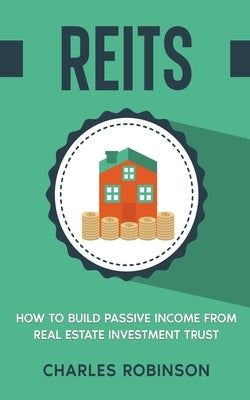 Reits: How to Build Passive Income from Real Estate Investment Trust by Robinson, Charles