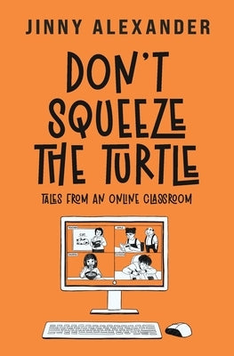 Don't Squeeze the Turtle: Tales from an Online Classroom by Alexander, Jinny