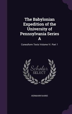 The Babylonian Expedition of the University of Pennsylvania Series A: Cuneuform Texts Volume Vi. Part 1 by Ranke, Hermann