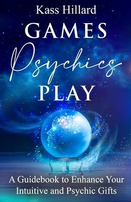 Games Psychics Play: A Guidebook to Enhance Your Intuitive and Psychic Gifts by Hillard, Kass