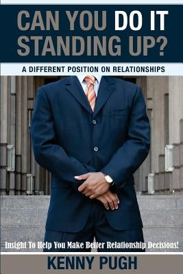 Can You Do It Standing Up? A Different Position on Relationships: Insight To Help You Make Better Relationship Decisions by Pugh, Kenny