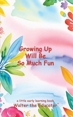 Growing Up Will Be So Much Fun by Walter the Educator