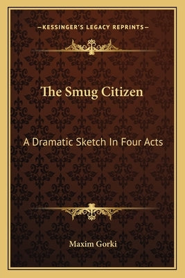 The Smug Citizen: A Dramatic Sketch In Four Acts by Gorki, Maxim