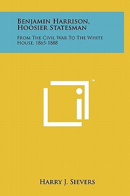 Benjamin Harrison, Hoosier Statesman: From the Civil War to the White House, 1865-1888 by Sievers, Harry J.
