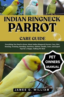 Indian Ringneck Parrot Care Guide: Everything You Need to Know About Indian Ringneck Parrots: Care, Diet, Housing, Training, Breeding, Nutrition, Habi by William, James O.