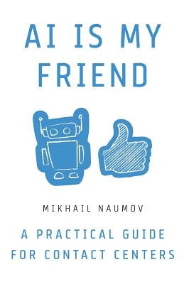 AI Is My Friend: A Practical Guide for Contact Centers by Naumov, Mikhail