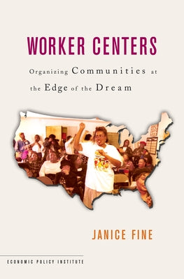 Worker Centers: Organizing Communities at the Edge of the Dream by Fine, Janice
