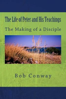 The Life of Peter and His Teachings: The Making of a Disciple by Conway, Bob