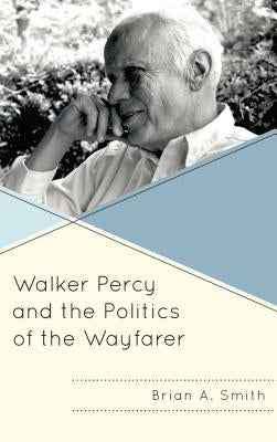 Walker Percy and the Politics of the Wayfarer by Smith, Brian A.