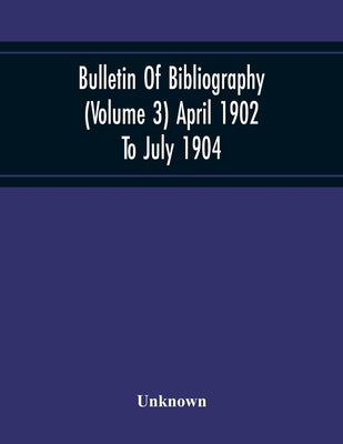 Bulletin Of Bibliography (Volume 3) April 1902 To July 1904 by Unknown