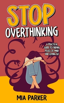 Stop Overthinking: A Practical Guide to Finding Peace of Mind and Letting Go by Parker, Mia
