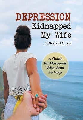 Depression Kidnapped My Wife: A Guide for Husbands Who Want to Help by Ng, Bernardo