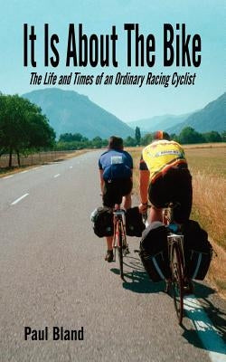 It Is about the Bike: The Life and Times of an Ordinary Racing Cyclist by Bland, Paul
