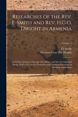 Researches of the Rev. E. Smith and Rev. H.G.O. Dwight in Armenia: Including a Journey Through Asia Minor, and Into Georgia and Persia, With a Visit t by Smith, Eli