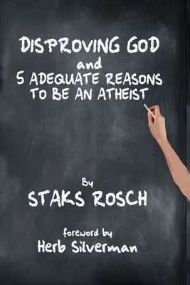 Disproving God and 5 Adequate Reasons to Be an Atheist by Rosch, Staks