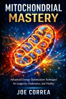 Mitochondrial Mastery: Advanced Energy Optimization Techniques for Longevity, Endurance, and Vitality by Correa, Joe
