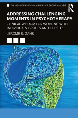 Addressing Challenging Moments in Psychotherapy: Clinical Wisdom for Working with Individuals, Groups and Couples by Gans, Jerome S.