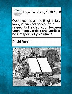 Observations on the English Jury Laws, in Criminal Cases: With Respect to the Distinction Beween Unanimous Verdicts and Verdicts by a Majority / By An by Booth, David