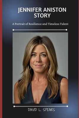 Jennifer Aniston Story: A Portrait of Resilience and Timeless Talent by L. Spears, David