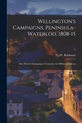 Wellington's Campaigns, Peninsula-Waterloo, 1808-15; Also Moore's Campaign of Corunna, for Military Students; 2 by Robinson, C. W. (Charles Walker) 183