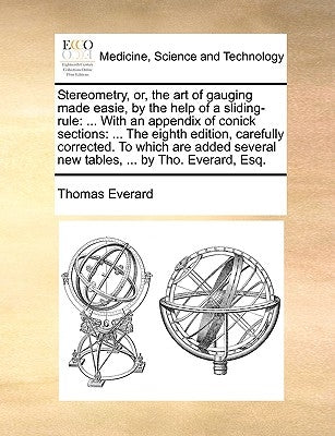 Stereometry, Or, the Art of Gauging Made Easie, by the Help of a Sliding-Rule: ... with an Appendix of Conick Sections: ... the Eighth Edition, Carefu by Everard, Thomas