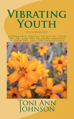 Vibrating Youth: On a budget! Affordable things to do in your 20s, 30, and 40s to look fabulous in your 50s, 60s, 70s and beyond. by Johnson, Toni Ann