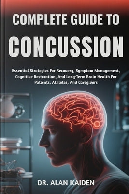 Complete Guide to Concussion: Essential Strategies For Recovery, Symptom Management, Cognitive Restoration, And Long-Term Brain Health For Patients, A by Kaiden, Alan