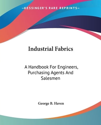 Industrial Fabrics: A Handbook For Engineers, Purchasing Agents And Salesmen by Haven, George B.