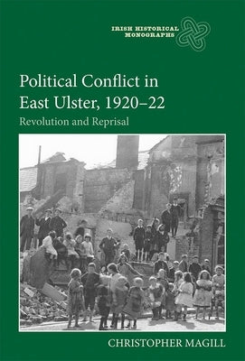 Political Conflict in East Ulster, 1920-22: Revolution and Reprisal by Magill, Christopher