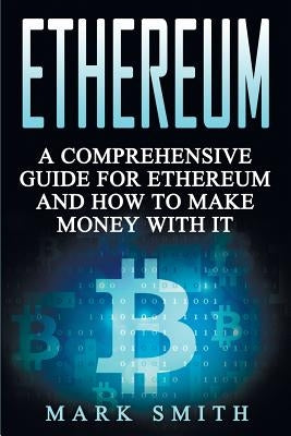 Ethereum: A Comprehensive Guide For Ethereum And How To Make Money With It by Smith, Mark