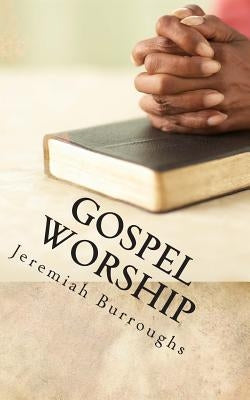 Gospel Worship: The Right Way of Drawing Near to God by Burroughs, Jeremiah