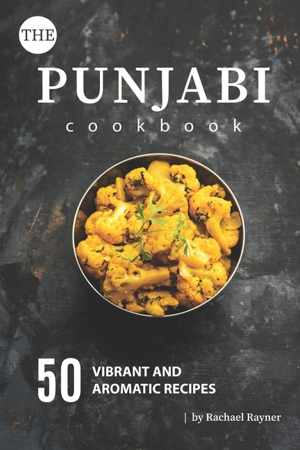 The Punjabi Cookbook: 50 Vibrant and Aromatic Recipes by Rayner, Rachael