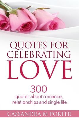 Quotes For Celebrating Love: 300 Quotes About Romance, Relationships & Being Single by Porter, Cassandra M.
