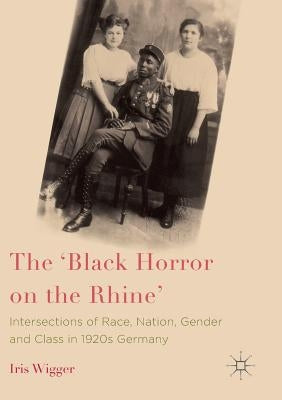 The 'Black Horror on the Rhine': Intersections of Race, Nation, Gender and Class in 1920s Germany by Wigger, Iris