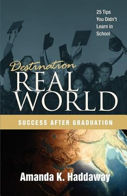 Destination Real World: Success after Graduation: 25 Tips You Didn't Learn in School by Haddaway, Amanda K.