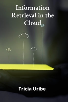 Information Retrieval in the Cloud: Architecting Scalable Search Solutions for Big Data Environments by Uribe, Tricia