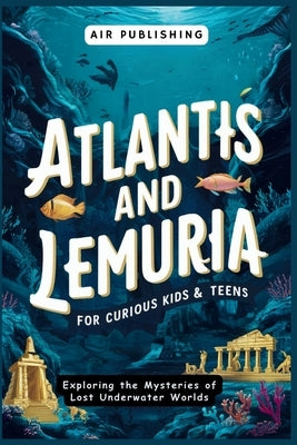 Atlantis and Lemuria For Curious Kids & Teens: Exploring the Mysteries of Lost Underwater Worlds by Publishing, Air