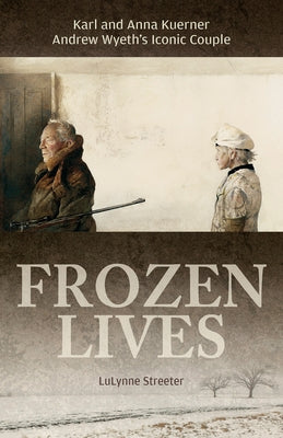 Frozen Lives: Karl and Anna Kuerner, Andrew Wyeth's Iconic Couple by Streeter, Lulynne