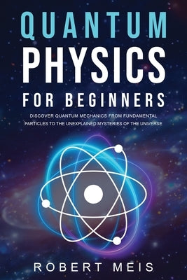 Quantum Physics for Beginners: Discover Quantum Mechanics from Fundamental Particles to the Unexplained Mysteries of the Universe by Meis, Robert